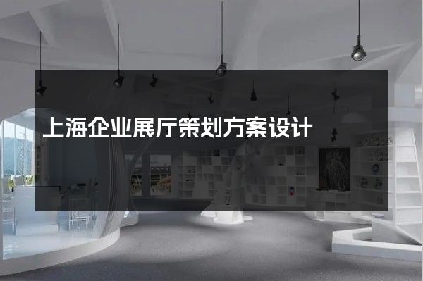 上海企业展厅策划方案设计