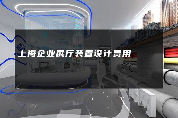 上海企业展厅装置设计费用