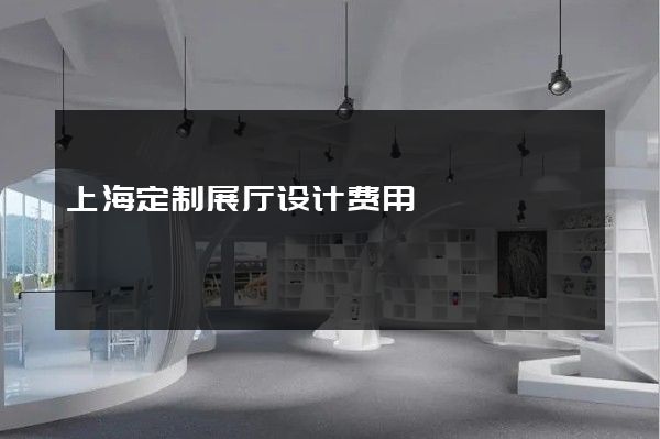 上海定制展厅设计费用