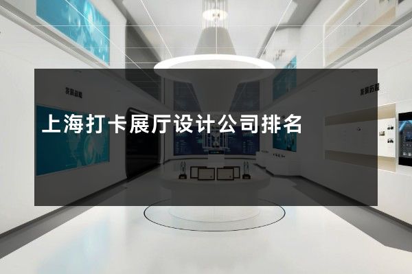 上海打卡展厅设计公司排名