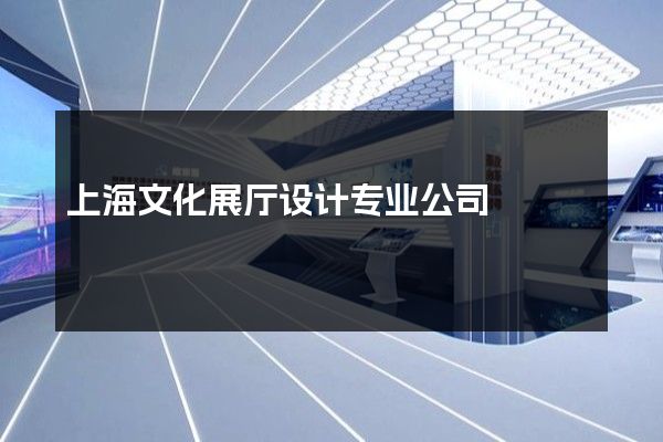 上海文化展厅设计专业公司