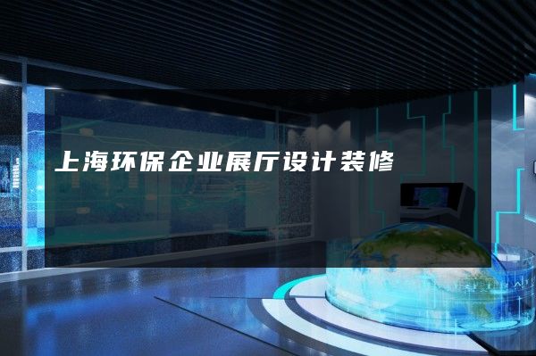 上海环保企业展厅设计装修