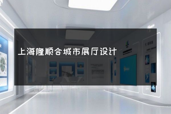 上海隆顺合城市展厅设计