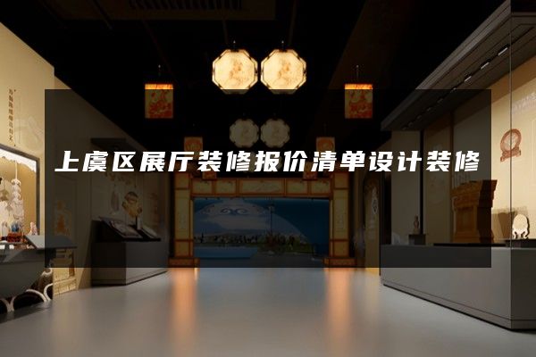 上虞区展厅装修报价清单设计装修