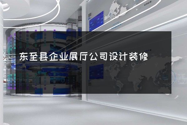 东至县企业展厅公司设计装修