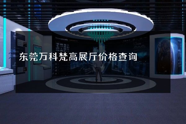 东莞万科梵高展厅价格查询