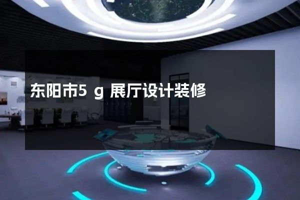 东阳市5g展厅设计装修