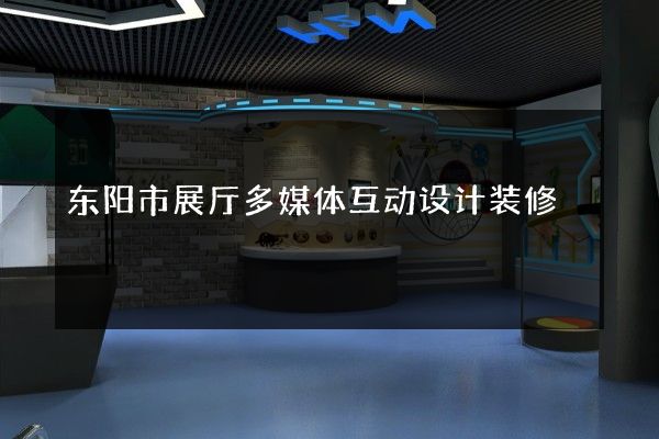 东阳市展厅多媒体互动设计装修