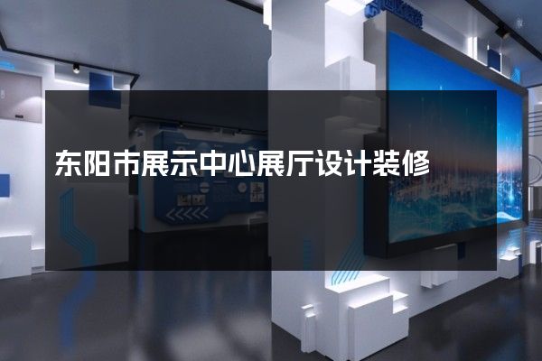 东阳市展示中心展厅设计装修