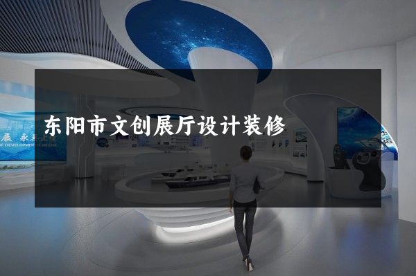 东阳市文创展厅设计装修