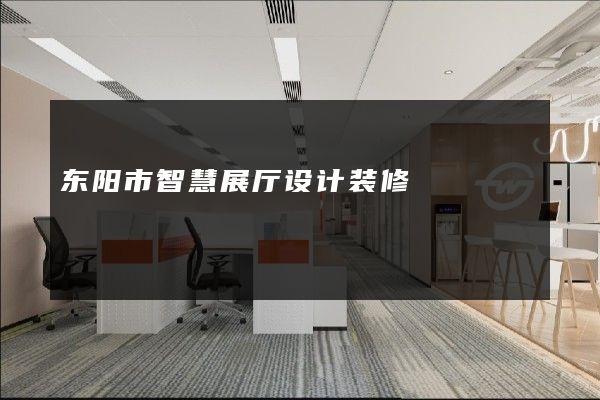 东阳市智慧展厅设计装修