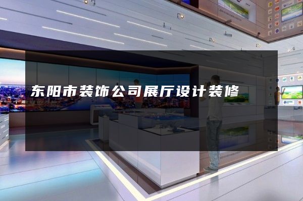 东阳市装饰公司展厅设计装修