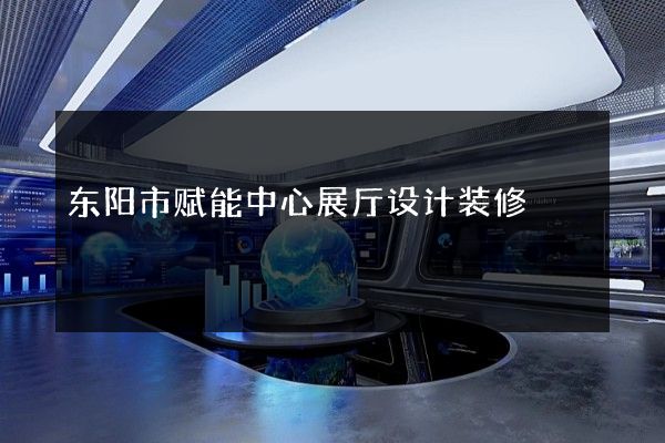 东阳市赋能中心展厅设计装修