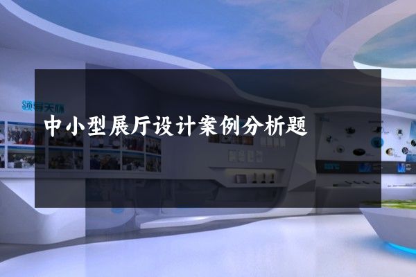 中小型展厅设计案例分析题