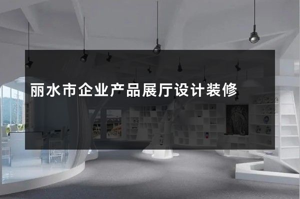 丽水市企业产品展厅设计装修