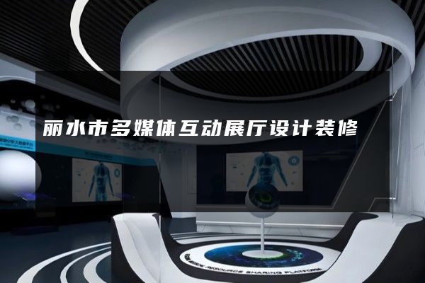 丽水市多媒体互动展厅设计装修