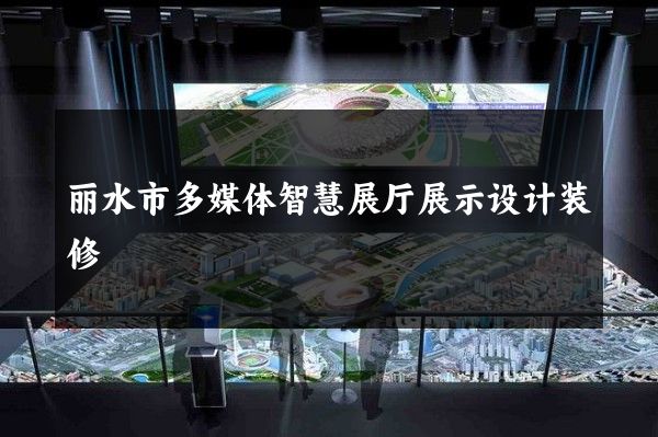 丽水市多媒体智慧展厅展示设计装修