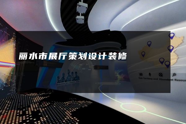 丽水市展厅策划设计装修