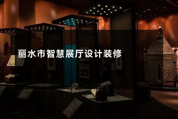 丽水市智慧展厅设计装修