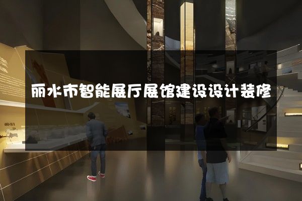 丽水市智能展厅展馆建设设计装修