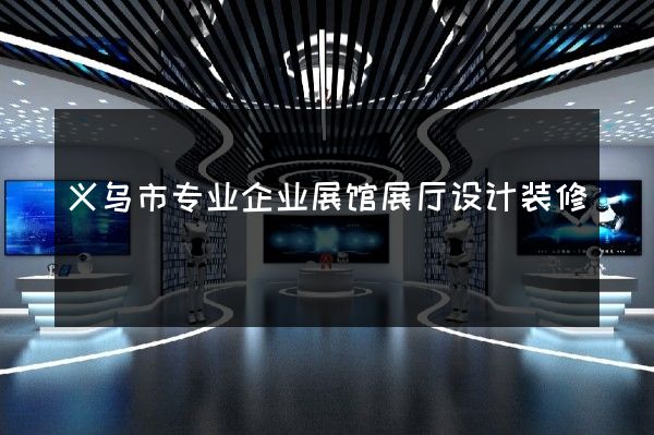 义乌市专业企业展馆展厅设计装修