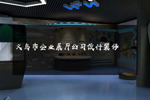 义乌市企业展厅公司设计装修