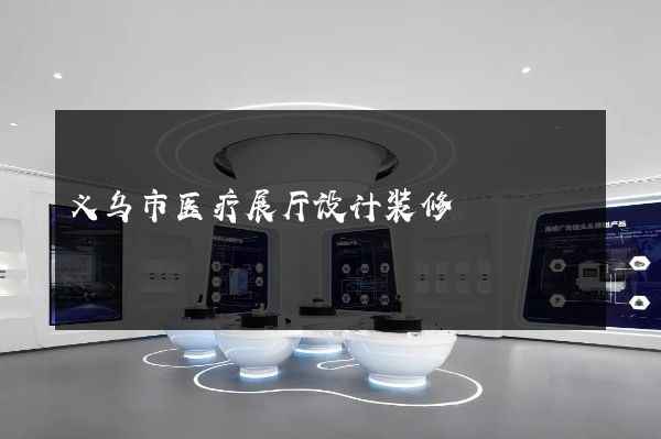 义乌市医疗展厅设计装修