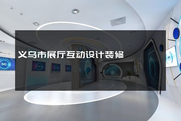 义乌市展厅互动设计装修