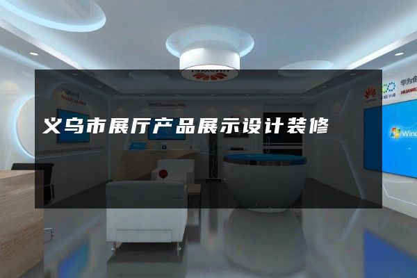 义乌市展厅产品展示设计装修