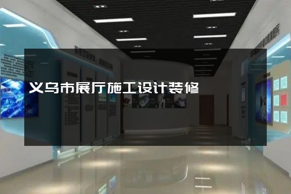 义乌市展厅施工设计装修