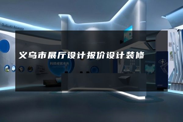 义乌市展厅设计报价设计装修