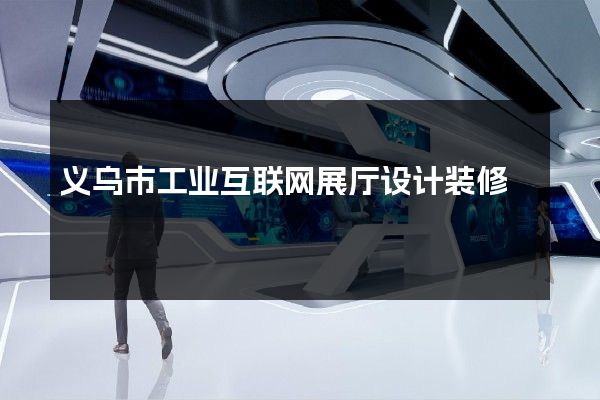 义乌市工业互联网展厅设计装修