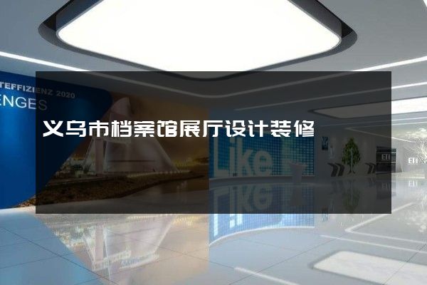 义乌市档案馆展厅设计装修