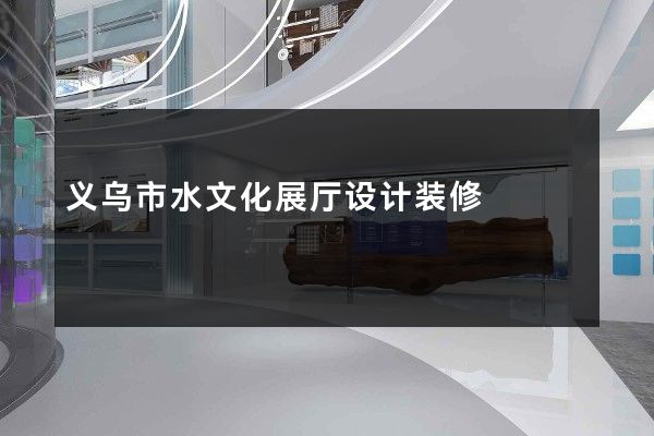 义乌市水文化展厅设计装修