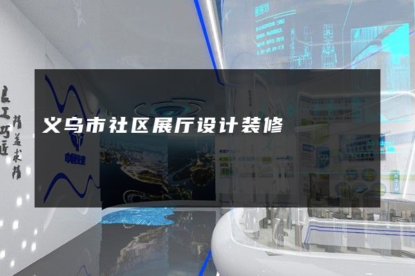 义乌市社区展厅设计装修