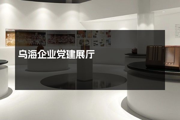 乌海企业党建展厅