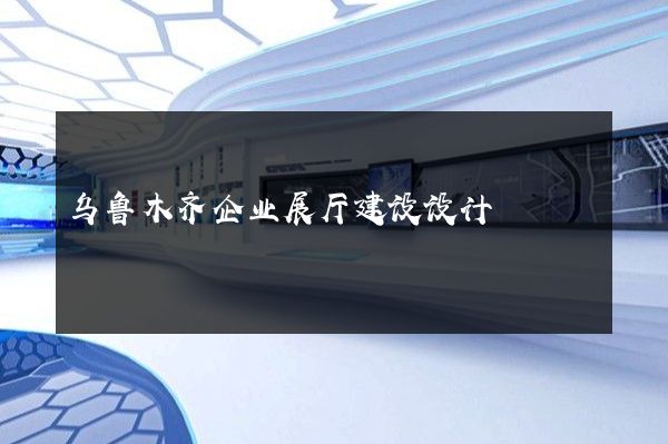 乌鲁木齐企业展厅建设设计