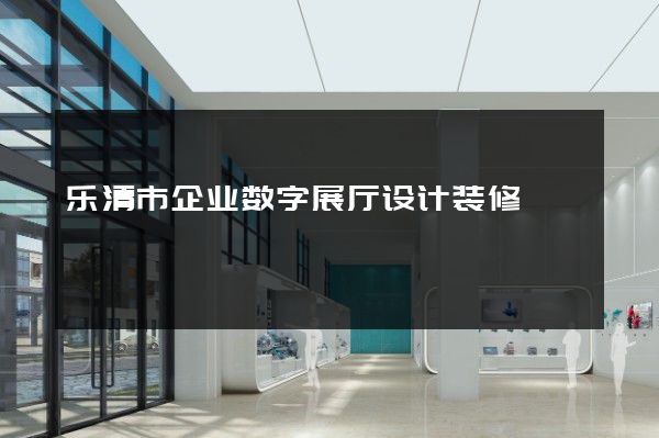 乐清市企业数字展厅设计装修