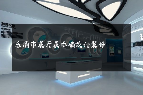 乐清市展厅展示墙设计装修