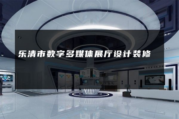 乐清市数字多媒体展厅设计装修