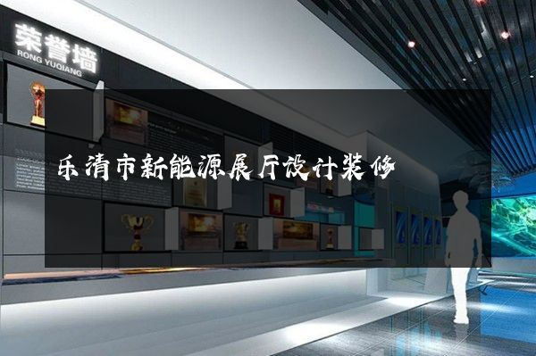 乐清市新能源展厅设计装修