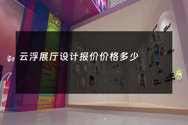 云浮展厅设计报价价格多少