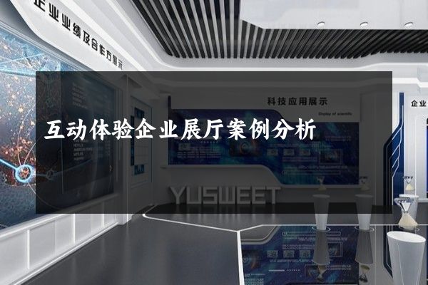 互动体验企业展厅案例分析