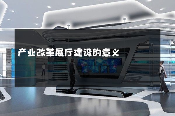 产业改革展厅建设的意义