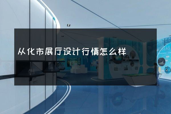 从化市展厅设计行情怎么样