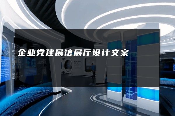 企业党建展馆展厅设计文案