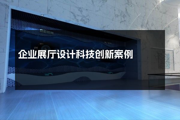 企业展厅设计科技创新案例