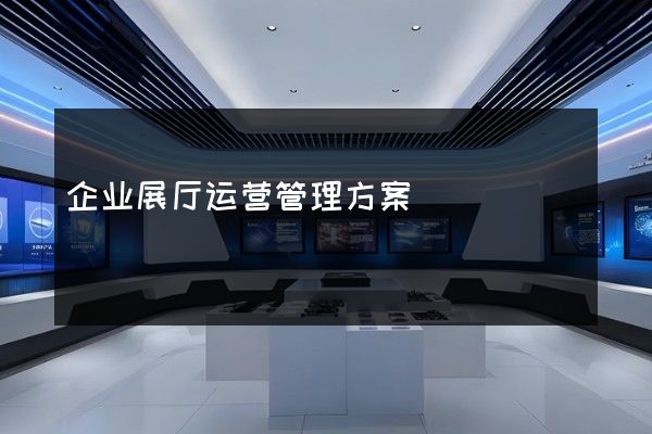 企业展厅运营管理方案