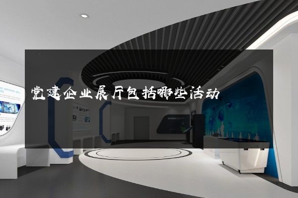 党建企业展厅包括哪些活动