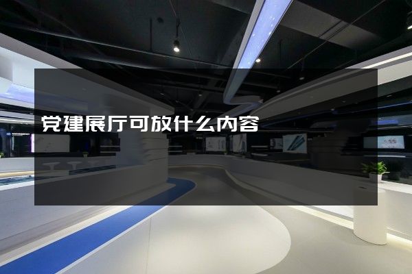 党建展厅可放什么内容